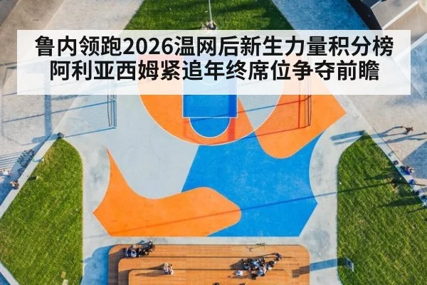 鲁内领跑2026温网后新生力量积分榜 阿利亚西姆紧追年终席位争夺前瞻