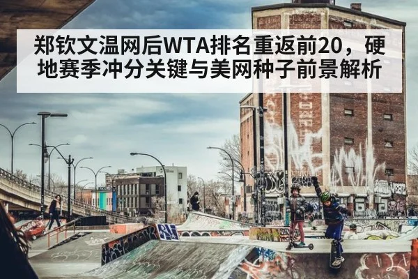 郑钦文温网后WTA排名重返前20，硬地赛季冲分关键与美网种子前景解析