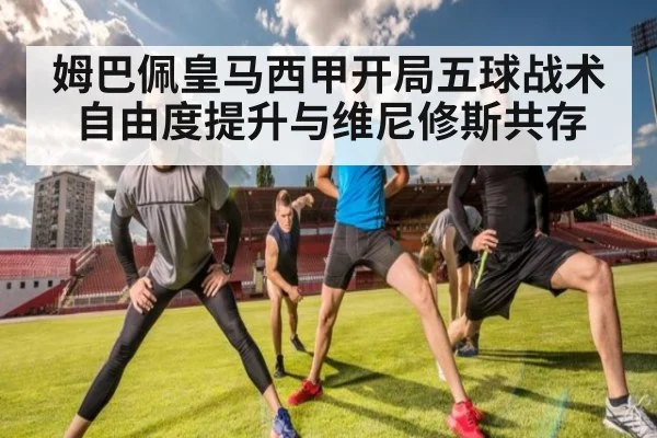姆巴佩皇马西甲开局五球战术自由度提升与维尼修斯共存
