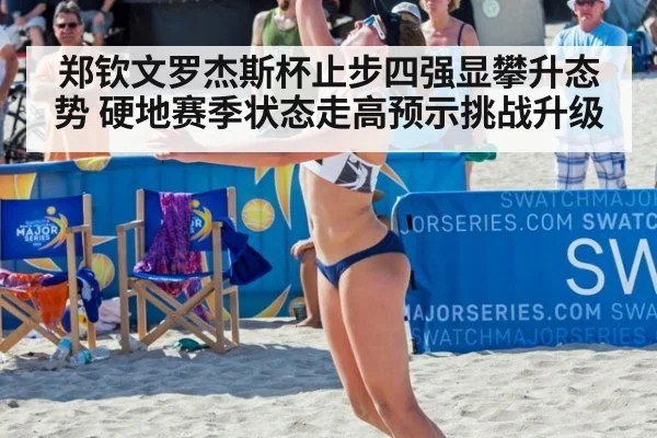 郑钦文罗杰斯杯止步四强显攀升态势 硬地赛季状态走高预示挑战升级