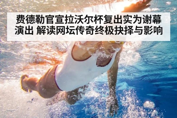 费德勒官宣拉沃尔杯复出实为谢幕演出 解读网坛传奇终极抉择与影响