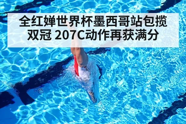 全红婵世界杯墨西哥站包揽双冠 207C动作再获满分