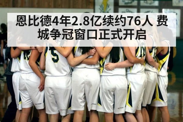 恩比德4年2.8亿续约76人 费城争冠窗口正式开启