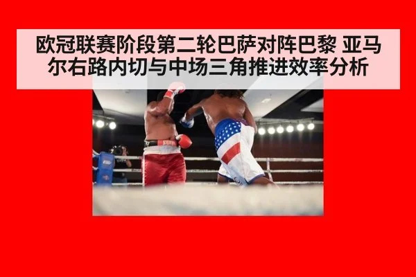 欧冠联赛阶段第二轮巴萨对阵巴黎 亚马尔右路内切与中场三角推进效率分析